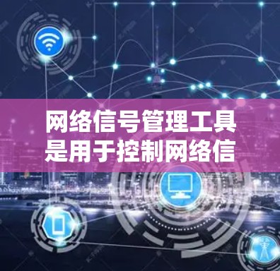 网络信号管理工具是用于控制网络信号强度和特性的一类应用程序，主要涉及以下几个方面