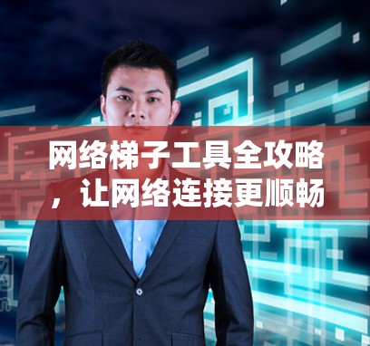 网络梯子工具全攻略，让网络连接更顺畅，从入门到高端
