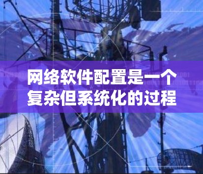 网络软件配置是一个复杂但系统化的过程，需要遵循以下步骤和注意事项