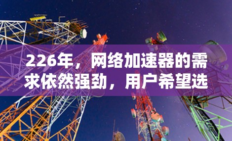 226年，网络加速器的需求依然强劲，用户希望选择能够提供高效、可靠、安全的网络加速工具。以下是一些推荐的网络加速器，这些工具在226年仍然非常受欢迎，并且在多个方面表现出色
