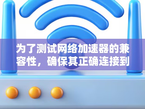 为了测试网络加速器的兼容性，确保其正确连接到你的笔记本电脑，可以按照以下步骤进行