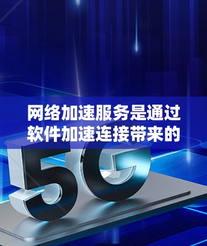 网络加速服务是通过软件加速连接带来的延迟服务，旨在减少连接延迟，提升用户体验。以下是对网络加速服务的详细总结