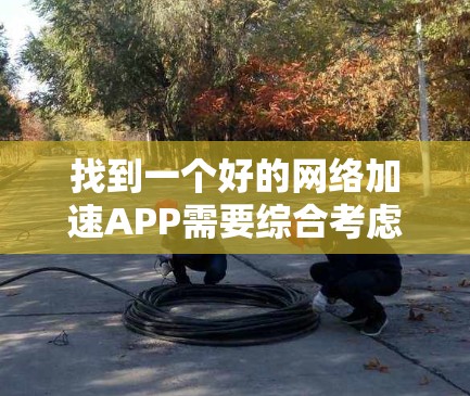 找到一个好的网络加速APP需要综合考虑多个因素，以下是详细的建议