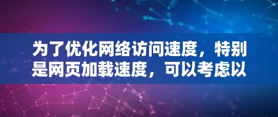 为了优化网络访问速度，特别是网页加载速度，可以考虑以下步骤
