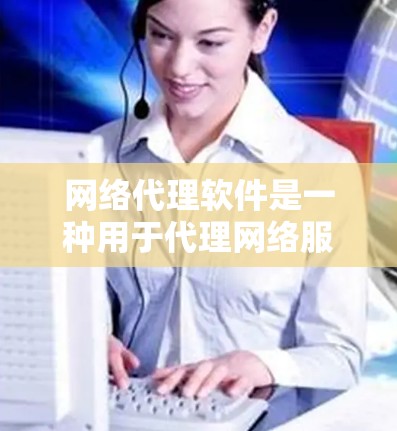 网络代理软件是一种用于代理网络服务的软件，旨在简化用户对网络操作的负担。以下是对网络代理软件功能的详细介绍