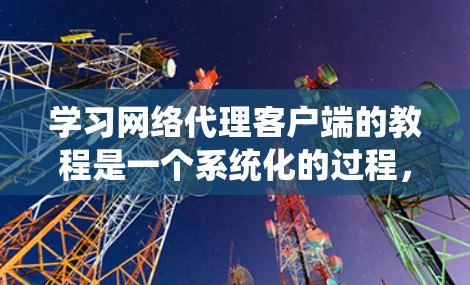 学习网络代理客户端的教程是一个系统化的过程，可以从以下几个步骤进行
