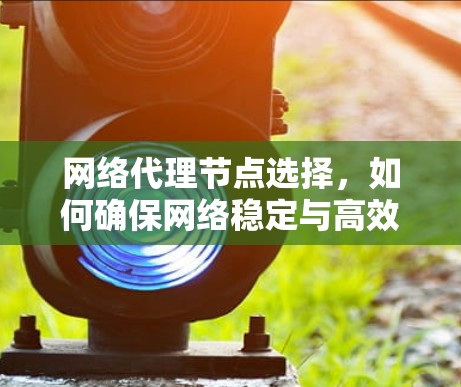 网络代理节点选择，如何确保网络稳定与高效