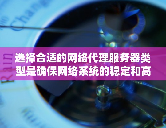 选择合适的网络代理服务器类型是确保网络系统的稳定和高效运行的关键。以下是一些常见的网络代理服务器类型及其特点，供您参考