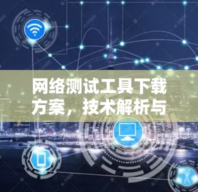 网络测试工具下载方案，技术解析与优化建议