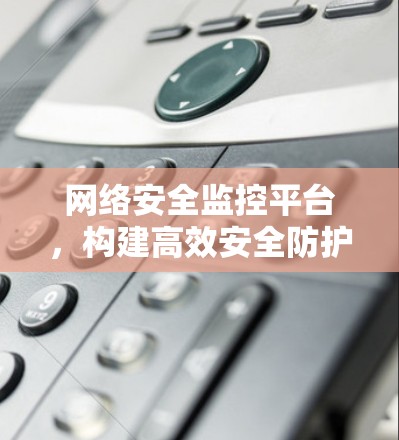网络安全监控平台，构建高效安全防护体系
