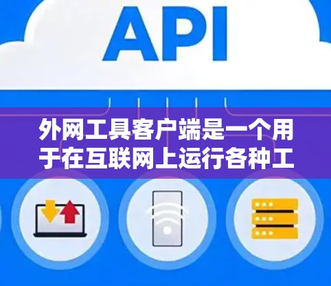 外网工具客户端是一个用于在互联网上运行各种工具和功能的应用程序，通常包括搜索、下载、文件管理等。以下是其主要特点和功能
