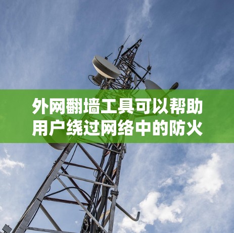 外网翻墙工具可以帮助用户绕过网络中的防火墙或反向代理，访问外部互联网资源。以下是一些常见的外网翻墙工具，它们各有特点和适用场景