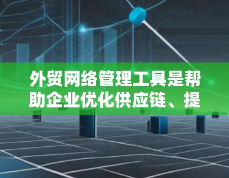 外贸网络管理工具是帮助企业优化供应链、提升效率和降低风险的重要工具。以下是对这些工具的详细介绍及应用