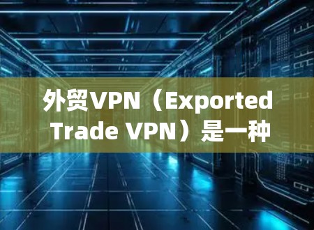 外贸VPN（Exported Trade VPN）是一种通过VPN技术保护国际贸易数据和交易安全的工具，主要用于确保在 exported交易中数据和信息的安全。以下是对外贸VPN的详细分析和总结