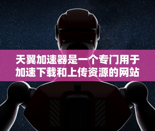 天翼加速器是一个专门用于加速下载和上传资源的网站,通常用于下载来自外部网站的资源。它不会直接访问外部网站的资源,而是通过加速技术帮助用户更快地下载和上传资源 天翼加速器是一个专门用于加速下载和上传资源的网站,通常用于下载来自外部网站的资源。它不会直接访问外部网站的资源,而是通过加速技术帮助用户更快地下载和上传资源