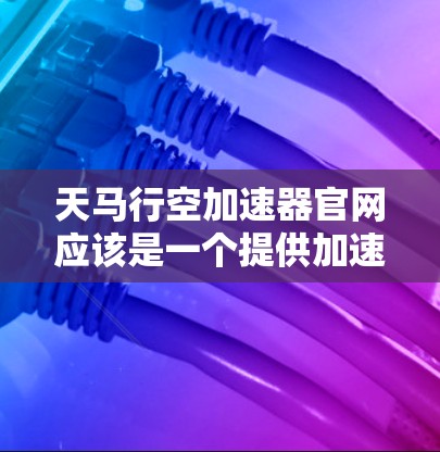 天马行空加速器官网应该是一个提供加速器、加速工具或加速服务的平台。具体信息取决于天马行空公司的背景和产品特点。如果你能提供更多细节，我可以帮助你更准确地解答