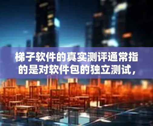 梯子软件的真实测评通常指的是对软件包的独立测试，评估其性能、稳定性、易用性、兼容性和安全性等关键功能。通过真实测评，用户可以了解软件在不同环境下的表现，从而做出更明智的选择