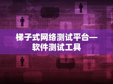 梯子式网络测试平台—软件测试工具 梯子式网络测试平台—软件测试工具
