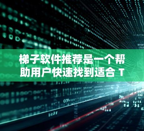 梯子软件推荐是一个帮助用户快速找到适合 THEIR 软件管理工具的策略。以下是一个分步的推荐过程，基于用户的需求和使用场景