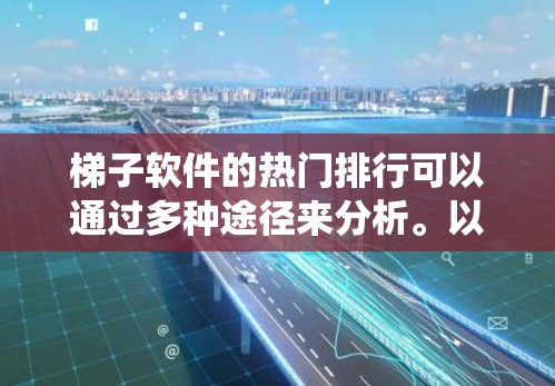 梯子软件的热门排行可以通过多种途径来分析。以下是一个系统性的分析