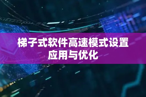 梯子式软件高速模式设置应用与优化 梯子式软件高速模式设置应用与优化