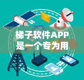 梯子软件APP是一个专为用户设计的工具，旨在帮助他们在 ladder台上高效安装、维护和使用梯子。以下是对该软件的详细介绍