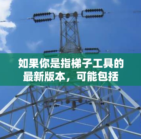 如果你是指梯子工具的最新版本,可能包括 如果你是指梯子工具的最新版本,可能包括