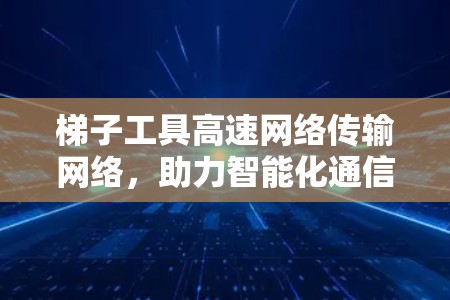 梯子工具高速网络传输网络，助力智能化通信
