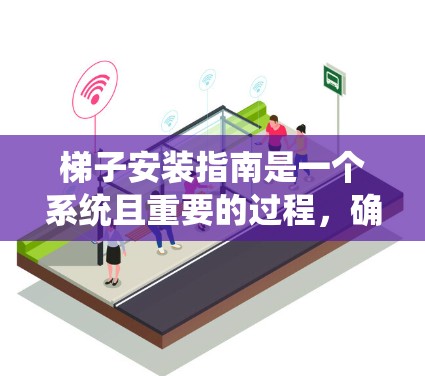 梯子安装指南是一个系统且重要的过程，确保梯子在使用过程中安全可靠。以下是一个结构化的指南，涵盖了从准备工具到维护和检查的关键步骤