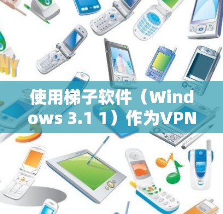 使用梯子软件（Windows 3.1 1）作为VPN管理用户和文件的工具，可以确保安全和控制。以下是逐步操作指南