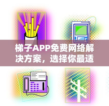 梯子APP免费网络解决方案,选择你最适合的! 梯子APP免费网络解决方案,选择你最适合的!