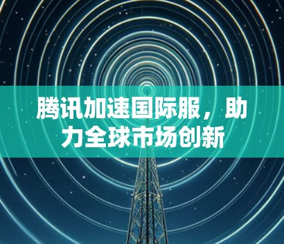 腾讯加速国际服,助力全球市场创新 腾讯加速国际服,助力全球市场创新