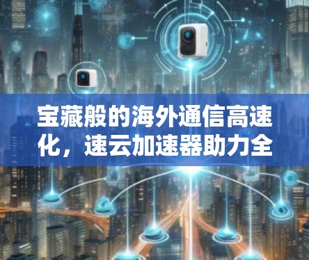 宝藏般的海外通信高速化,速云加速器助力全球连接 宝藏般的海外通信高速化,速云加速器助力全球连接