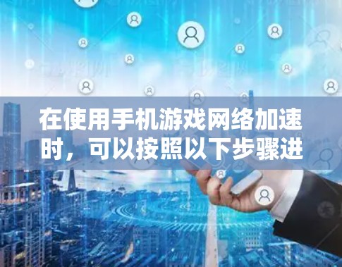在使用手机游戏网络加速时，可以按照以下步骤进行优化，以提高游戏性能并减少延迟