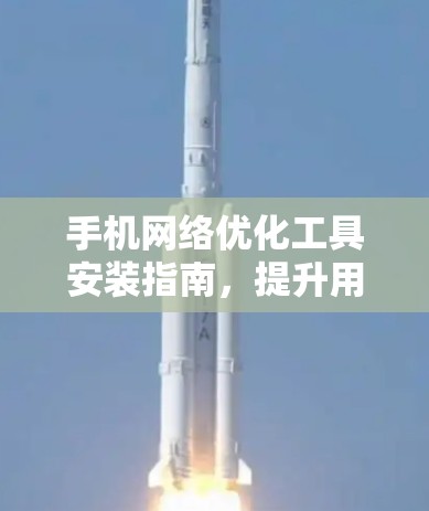 手机网络优化工具安装指南，提升用户体验的高效解决方案