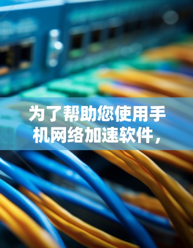 为了帮助您使用手机网络加速软件，以下是一个详细的步骤指南