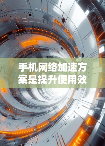 手机网络加速方案是提升使用效率的一种方式，适用于经常使用移动数据的用户。以下是对不同网络加速方案的详细说明