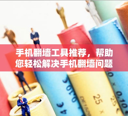 手机翻墙工具推荐,帮助您轻松解决手机翻墙问题 手机翻墙工具推荐,帮助您轻松解决手机翻墙问题