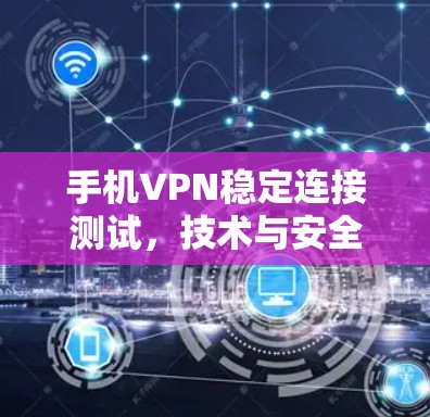 手机VPN稳定连接测试,技术与安全问题 手机VPN稳定连接测试,技术与安全问题