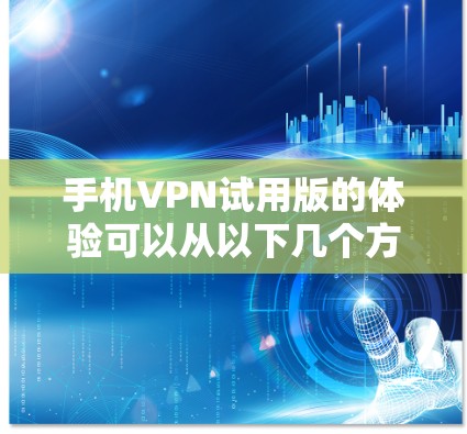 手机VPN试用版的体验可以从以下几个方面进行分析