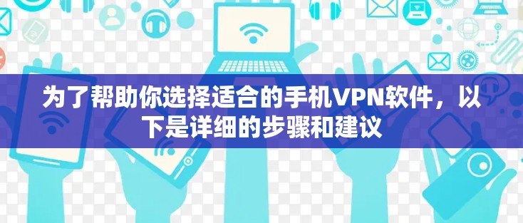 为了帮助你选择适合的手机VPN软件，以下是详细的步骤和建议