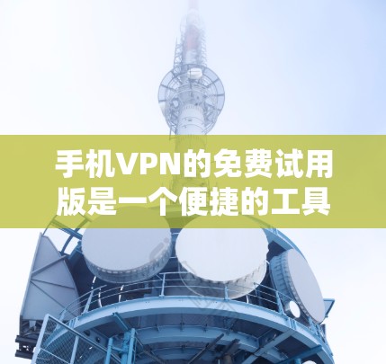 手机VPN的免费试用版是一个便捷的工具，但它也有其局限性。以下是对该服务的一些总结和建议