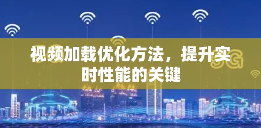视频加载优化方法，提升实时性能的关键