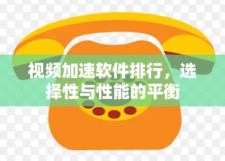 视频加速软件排行,选择性与性能的平衡 视频加速软件排行,选择性与性能的平衡