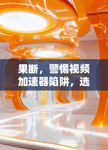 果断，警惕视频加速器陷阱，选择真正适合你的解决方案