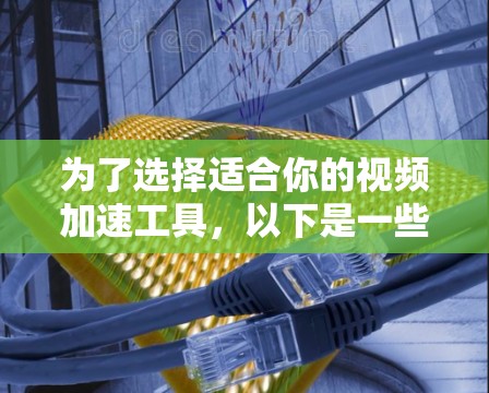 为了选择适合你的视频加速工具,以下是一些关键步骤和建议 为了选择适合你的视频加速工具,以下是一些关键步骤和建议