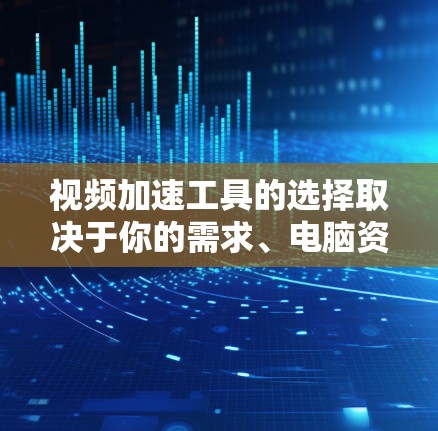 视频加速工具的选择取决于你的需求、电脑资源以及预算。以下是一些综合考虑的因素和推荐