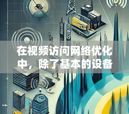 在视频访问网络优化中，除了基本的设备选择和视频质量控制，还有一些额外的优化策略可以提升视频体验。以下是一个结构化的分享，涵盖视频访问网络优化的各个方面