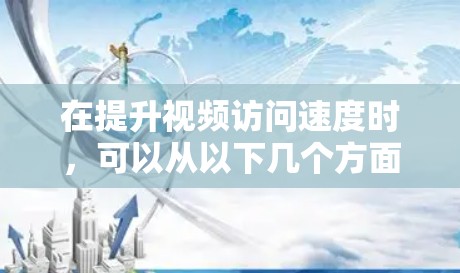 在提升视频访问速度时，可以从以下几个方面入手，以确保高效和高质量的视频体验