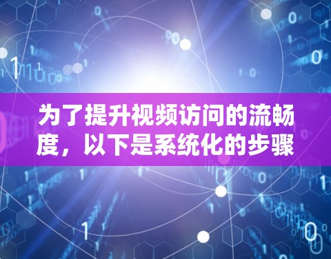 为了提升视频访问的流畅度,以下是系统化的步骤和建议 为了提升视频访问的流畅度,以下是系统化的步骤和建议